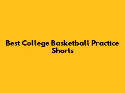 Best College Basketball Practice Shorts