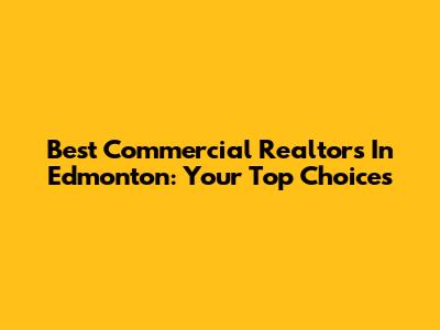 Best Commercial Realtors In Edmonton: Your Top Choices