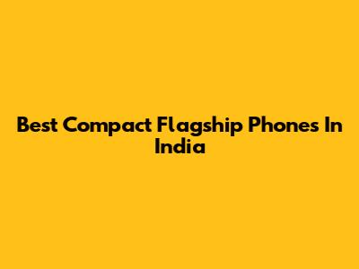 Best Compact Flagship Phones In India