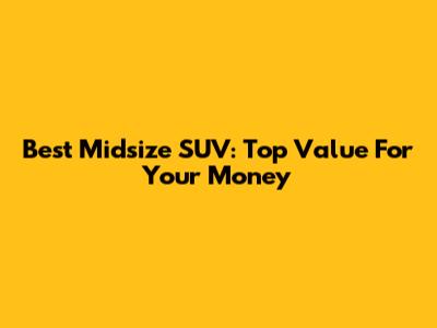 Best Midsize SUV: Top Value For Your Money