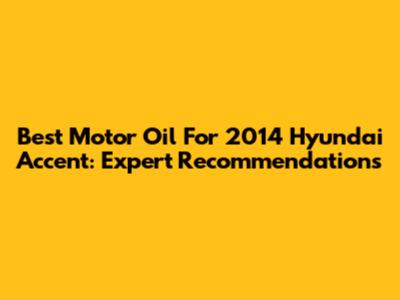 Best Motor Oil For 2014 Hyundai Accent: Expert Recommendations