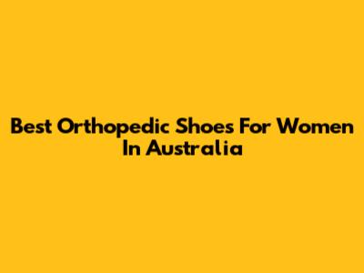 Best Orthopedic Shoes For Women In Australia