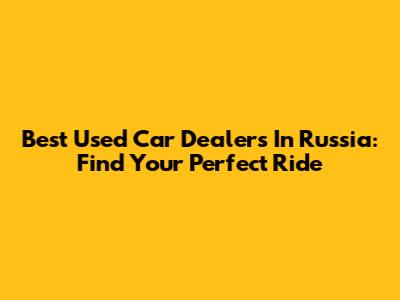 Best Used Car Dealers In Russia: Find Your Perfect Ride