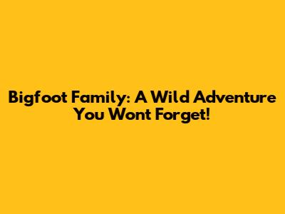 Bigfoot Family: A Wild Adventure You Won't Forget!