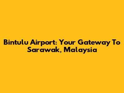 Bintulu Airport: Your Gateway To Sarawak, Malaysia