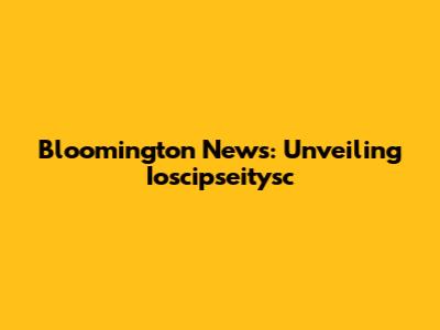 Bloomington News: Unveiling Ioscipseitysc