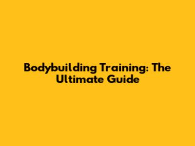 Bodybuilding Training: The Ultimate Guide