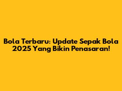 Bola Terbaru: Update Sepak Bola 2025 Yang Bikin Penasaran!