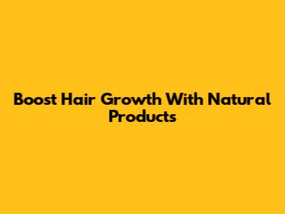 Boost Hair Growth With Natural Products