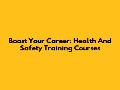 Boost Your Career: Health And Safety Training Courses