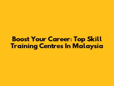 Boost Your Career: Top Skill Training Centres In Malaysia