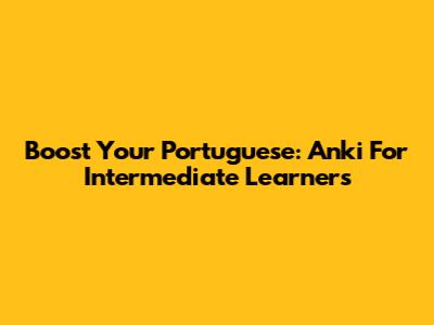 Boost Your Portuguese: Anki For Intermediate Learners