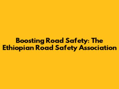 Boosting Road Safety: The Ethiopian Road Safety Association