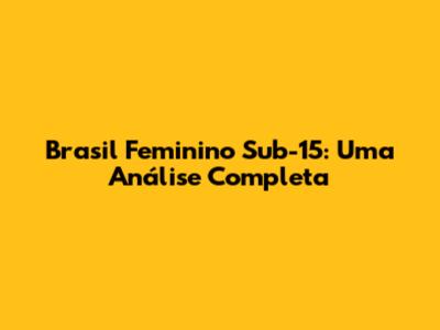 Brasil Feminino Sub-15: Uma Análise Completa