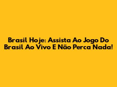 Brasil Hoje: Assista Ao Jogo Do Brasil Ao Vivo E Não Perca Nada!