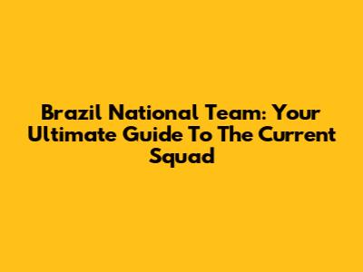 Brazil National Team: Your Ultimate Guide To The Current Squad
