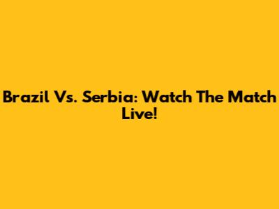 Brazil Vs. Serbia: Watch The Match Live!