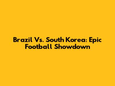 Brazil Vs. South Korea: Epic Football Showdown