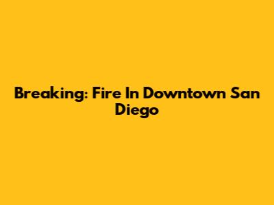 Breaking: Fire In Downtown San Diego