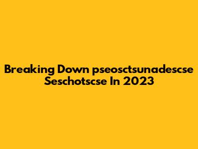 Breaking Down "pseosctsunadescse Seschotscse" In 2023