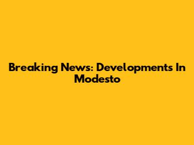 Breaking News: Developments In Modesto