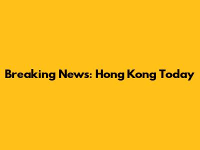Breaking News: Hong Kong Today