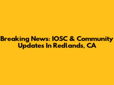 Breaking News: IOSC & Community Updates In Redlands, CA