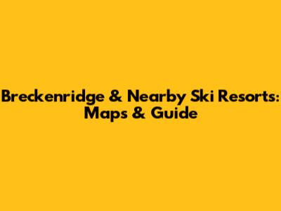 Breckenridge & Nearby Ski Resorts: Maps & Guide