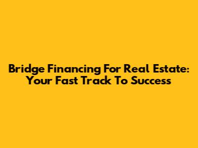 Bridge Financing For Real Estate: Your Fast Track To Success
