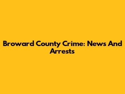 Broward County Crime: News And Arrests
