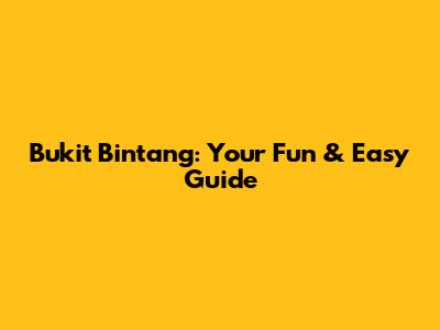 Bukit Bintang: Your Fun & Easy Guide