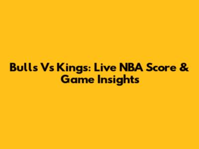 Bulls Vs Kings: Live NBA Score & Game Insights