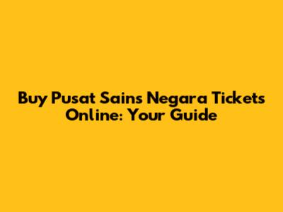 Buy Pusat Sains Negara Tickets Online: Your Guide