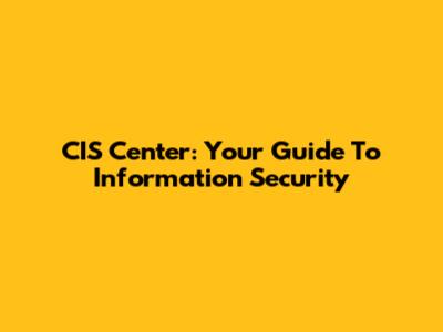 CIS Center: Your Guide To Information Security