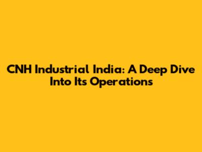 CNH Industrial India: A Deep Dive Into Its Operations