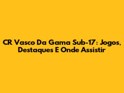 CR Vasco Da Gama Sub-17: Jogos, Destaques E Onde Assistir