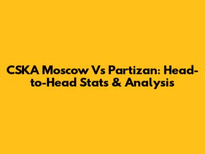 CSKA Moscow Vs Partizan: Head-to-Head Stats & Analysis