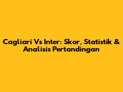 Cagliari Vs Inter: Skor, Statistik & Analisis Pertandingan