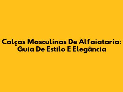 Calças Masculinas De Alfaiataria: Guia De Estilo E Elegância