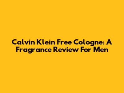 Calvin Klein Free Cologne: A Fragrance Review For Men