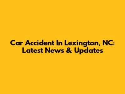 Car Accident In Lexington, NC: Latest News & Updates