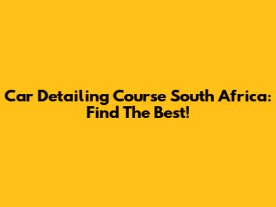 Car Detailing Course South Africa: Find The Best!