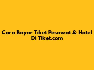 Cara Bayar Tiket Pesawat & Hotel Di Tiket.com