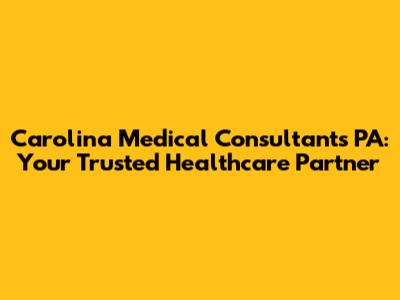 Carolina Medical Consultants PA: Your Trusted Healthcare Partner