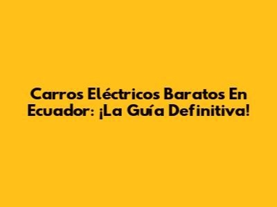 Carros Eléctricos Baratos En Ecuador: ¡La Guía Definitiva!