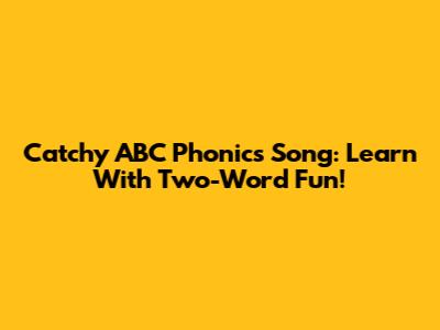 Catchy ABC Phonics Song: Learn With Two-Word Fun!