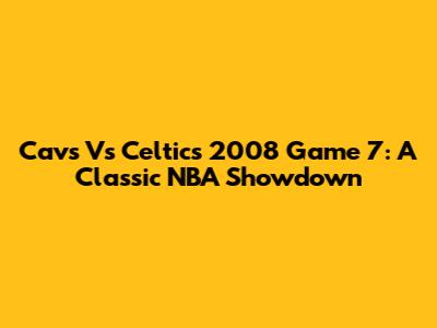 Cavs Vs Celtics 2008 Game 7: A Classic NBA Showdown