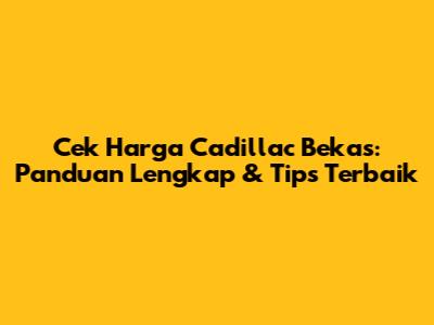 Cek Harga Cadillac Bekas: Panduan Lengkap & Tips Terbaik
