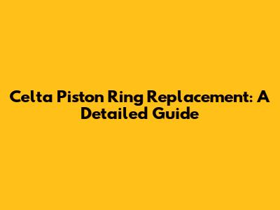 Celta Piston Ring Replacement: A Detailed Guide