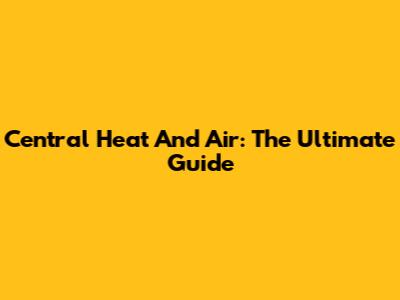 Central Heat And Air: The Ultimate Guide